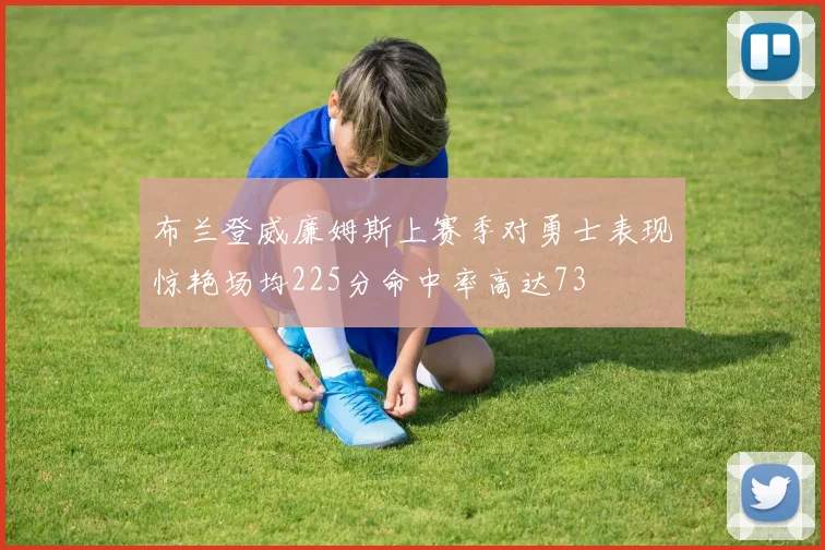 布兰登威廉姆斯上赛季对勇士表现惊艳场均225分命中率高达73