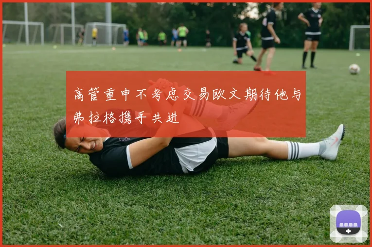 高管重申不考虑交易欧文期待他与弗拉格携手共进