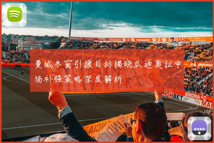 曼城冬窗引援目标揭晓瓜迪奥拉中场补强策略深度解析