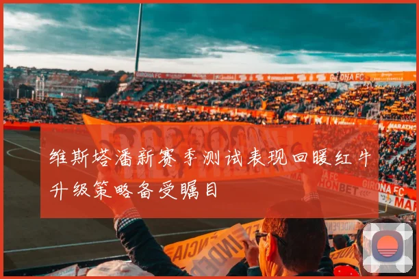 维斯塔潘新赛季测试表现回暖红牛升级策略备受瞩目