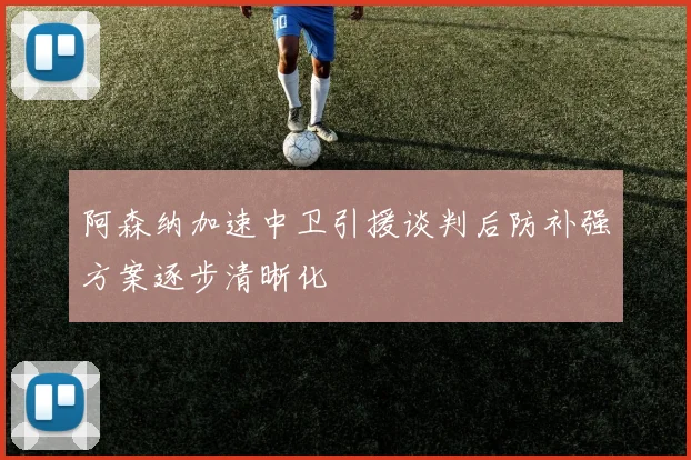 阿森纳加速中卫引援谈判后防补强方案逐步清晰化