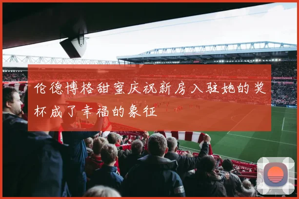 伦德博格甜蜜庆祝新房入驻她的奖杯成了幸福的象征