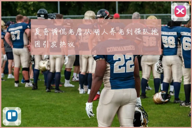 夏普调侃老詹从湖人养老到强队抱团引发热议