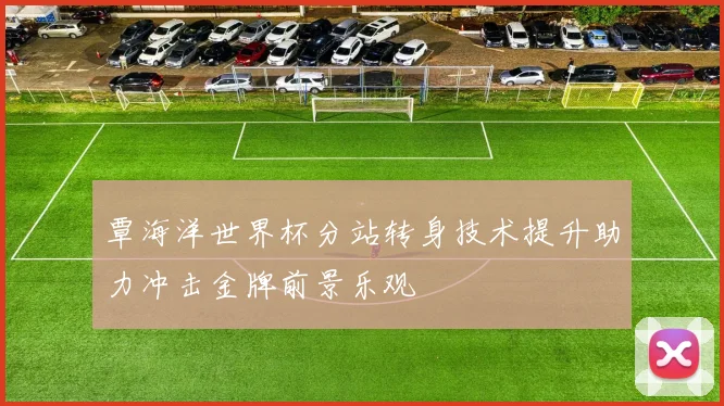 覃海洋世界杯分站转身技术提升助力冲击金牌前景乐观