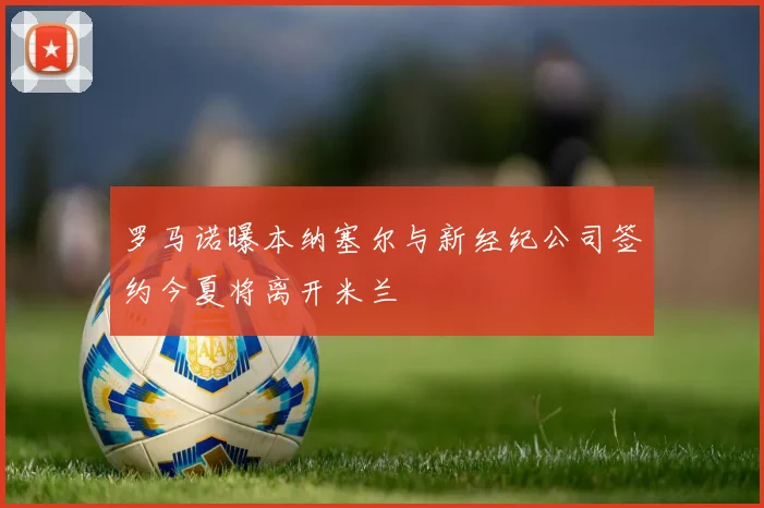 罗马诺曝本纳塞尔与新经纪公司签约今夏将离开米兰