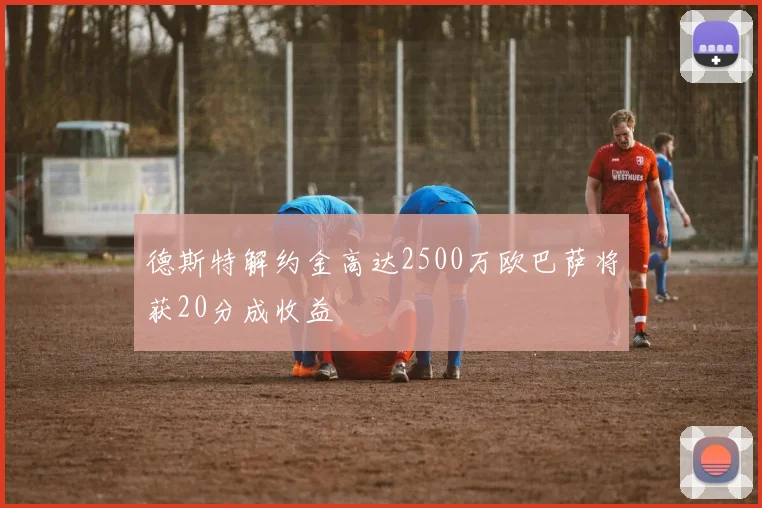 德斯特解约金高达2500万欧巴萨将获20分成收益