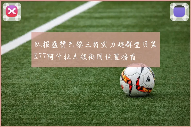 队报盛赞巴黎三将实力超群登贝莱K77阿什拉夫领衔同位置榜首