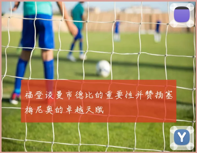 福登谈曼市德比的重要性并赞扬塞梅尼奥的卓越天赋