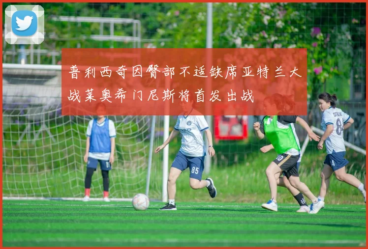 普利西奇因臀部不适缺席亚特兰大战莱奥希门尼斯将首发出战
