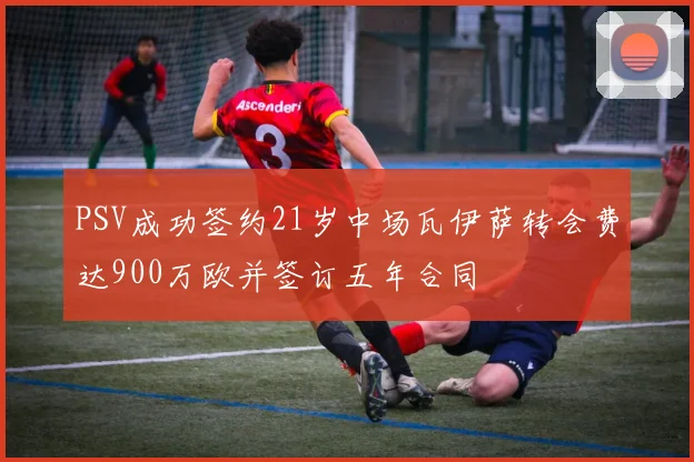 PSV成功签约21岁中场瓦伊萨转会费达900万欧并签订五年合同