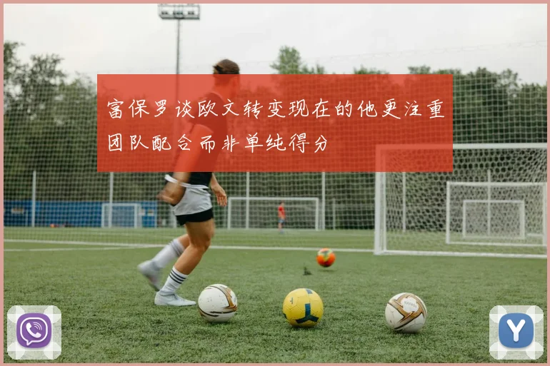 富保罗谈欧文转变现在的他更注重团队配合而非单纯得分
