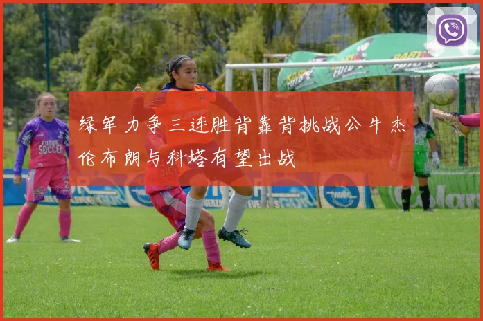 绿军力争三连胜背靠背挑战公牛杰伦布朗与科塔有望出战