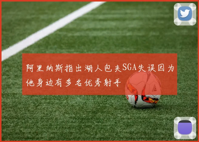 阿里纳斯指出湖人包夹SGA失误因为他身边有多名优秀射手
