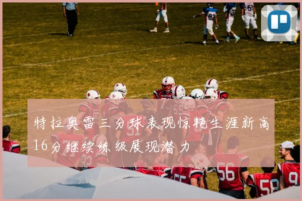 特拉奥雷三分球表现惊艳生涯新高16分继续练级展现潜力
