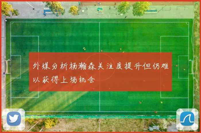 外媒分析杨瀚森关注度提升但仍难以获得上场机会