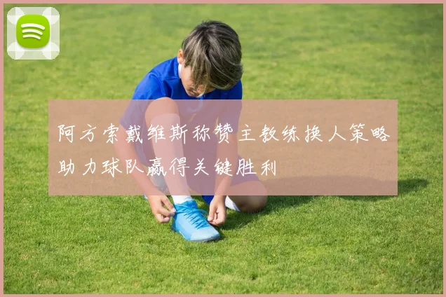 阿方索戴维斯称赞主教练换人策略助力球队赢得关键胜利