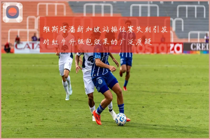 维斯塔潘新加坡站排位赛失利引发对红牛升级包效果的广泛质疑
