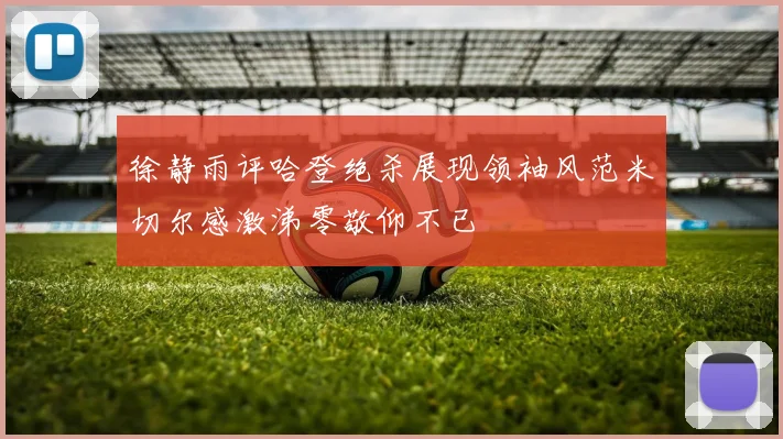 徐静雨评哈登绝杀展现领袖风范米切尔感激涕零敬仰不已