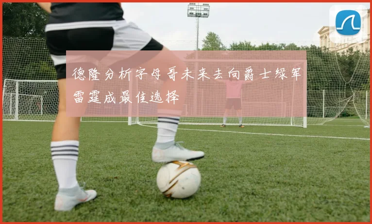德隆分析字母哥未来去向爵士绿军雷霆成最佳选择