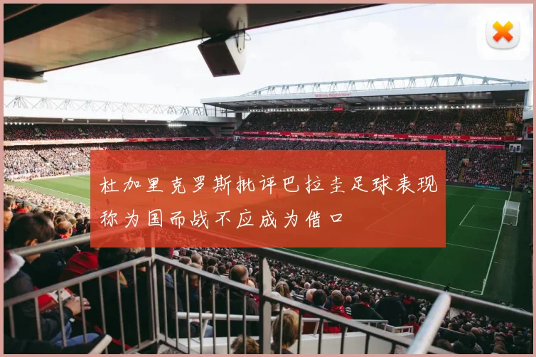 杜加里克罗斯批评巴拉圭足球表现称为国而战不应成为借口