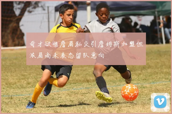 奇才欲借詹眉私交引詹姆斯加盟但浓眉尚未表态留队意向