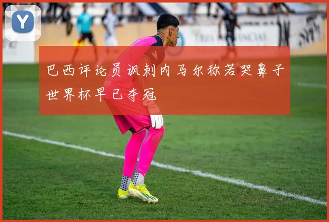 巴西评论员讽刺内马尔称若哭鼻子世界杯早已夺冠