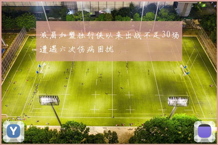 浓眉加盟独行侠以来出战不足30场遭遇六次伤病困扰