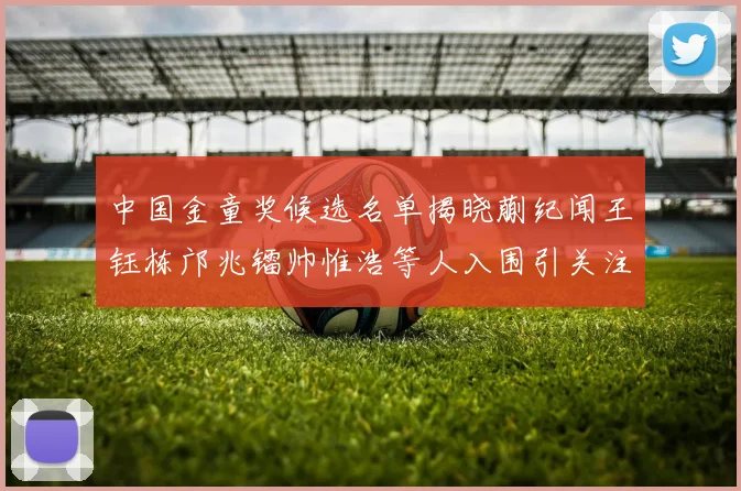 中国金童奖候选名单揭晓蒯纪闻王钰栋邝兆镭帅惟浩等人入围引关注