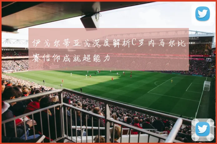 伊戈尔蒂亚戈深度解析C罗内马尔比赛信仰成就超能力