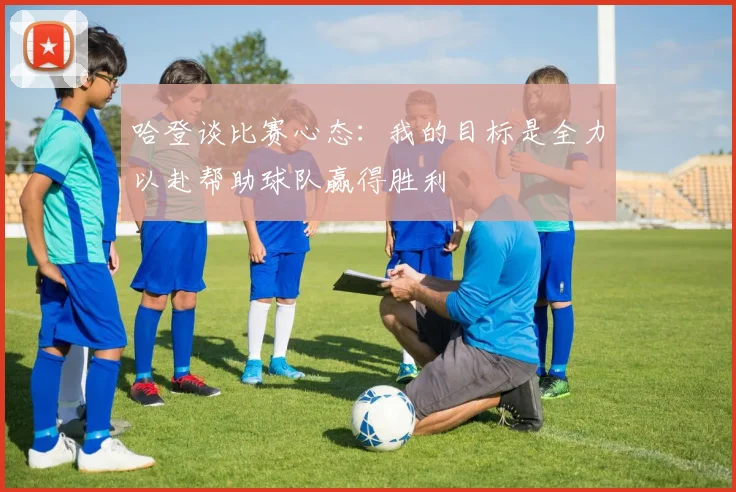 哈登谈比赛心态：我的目标是全力以赴帮助球队赢得胜利