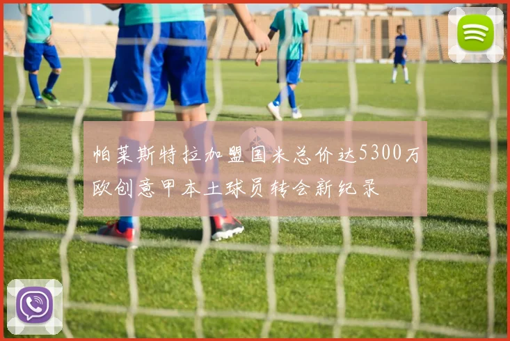 帕莱斯特拉加盟国米总价达5300万欧创意甲本土球员转会新纪录