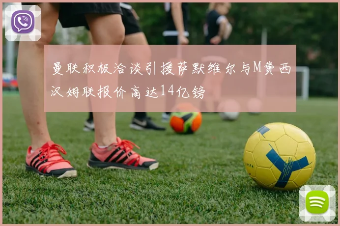 曼联积极洽谈引援萨默维尔与M费西汉姆联报价高达14亿镑