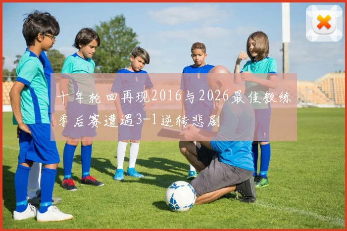 十年轮回再现2016与2026最佳教练季后赛遭遇3-1逆转悲剧