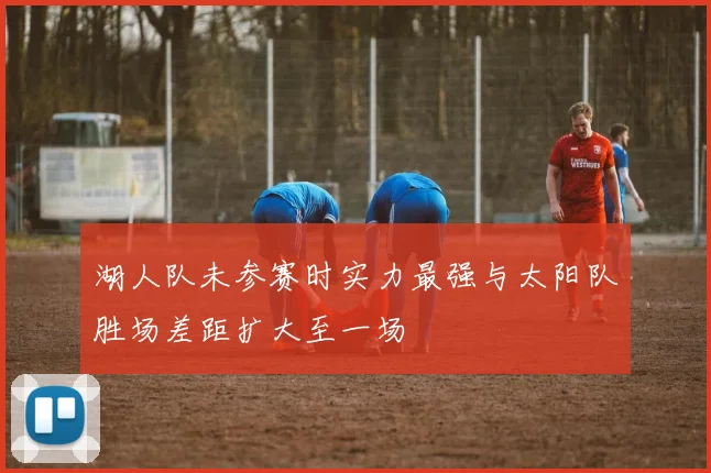 湖人队未参赛时实力最强与太阳队胜场差距扩大至一场
