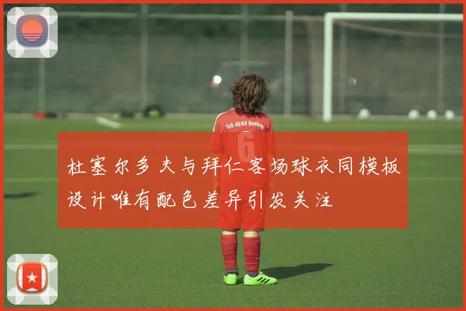 杜塞尔多夫与拜仁客场球衣同模板设计唯有配色差异引发关注
