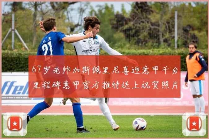 67岁老帅加斯佩里尼喜迎意甲千分里程碑意甲官方推特送上祝贺照片