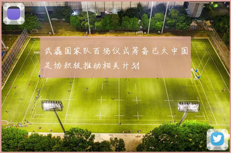 武磊国家队百场仪式筹备已久中国足协积极推动相关计划