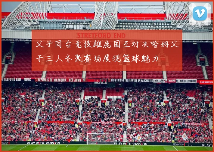父子同台竞技雄鹿国王对决哈姆父子三人齐聚赛场展现篮球魅力