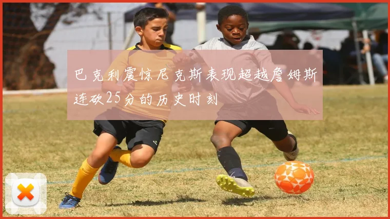 巴克利震惊尼克斯表现超越詹姆斯连砍25分的历史时刻
