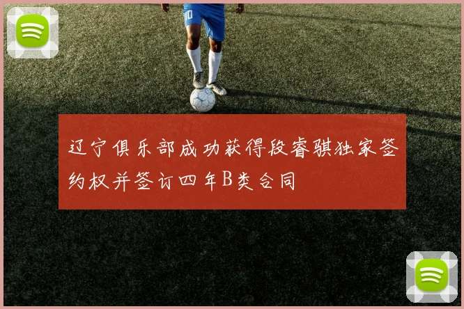 辽宁俱乐部成功获得段睿骐独家签约权并签订四年B类合同
