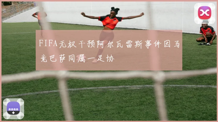 FIFA无权干预阿尔瓦雷斯事件因马竞巴萨同属一足协