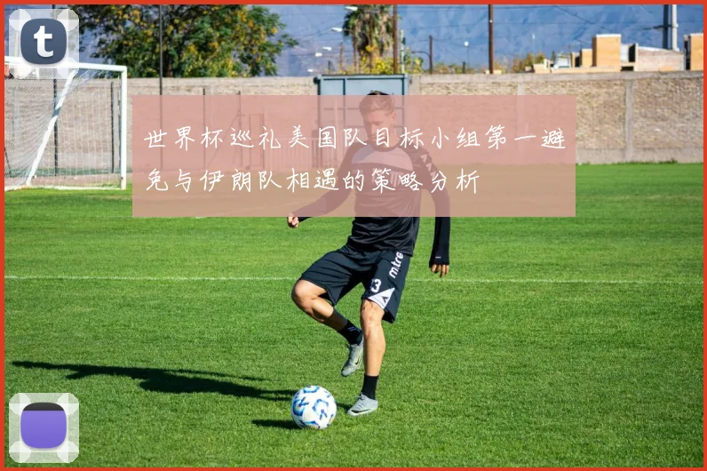 世界杯巡礼美国队目标小组第一避免与伊朗队相遇的策略分析