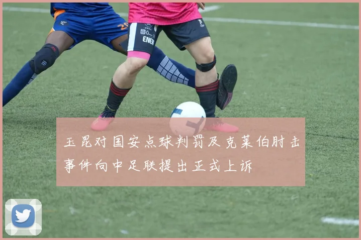 玉昆对国安点球判罚及克莱伯肘击事件向中足联提出正式上诉