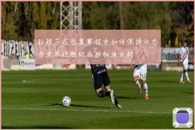 孙颖莎在密集赛程中如何保持状态与女单连胜的成功秘诀分析