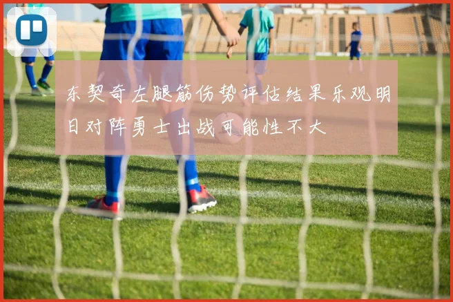 东契奇左腿筋伤势评估结果乐观明日对阵勇士出战可能性不大