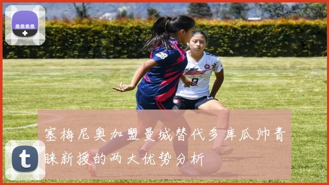 塞梅尼奥加盟曼城替代多库瓜帅青睐新援的两大优势分析