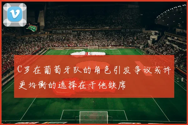 C罗在葡萄牙队的角色引发争议或许更均衡的选择在于他缺席