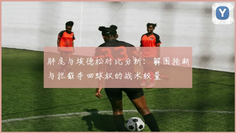 胖虎与埃德松对比分析：解围抢断与拦截夺回球权的战术较量