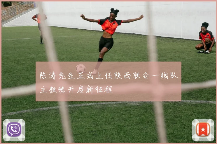 陈涛先生正式上任陕西联合一线队主教练开启新征程