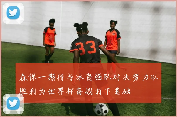 森保一期待与冰岛强队对决努力以胜利为世界杯备战打下基础